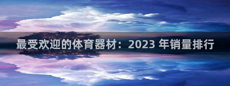 尊龙凯时麻将胡了：最受欢迎的体育器材：2023 年销