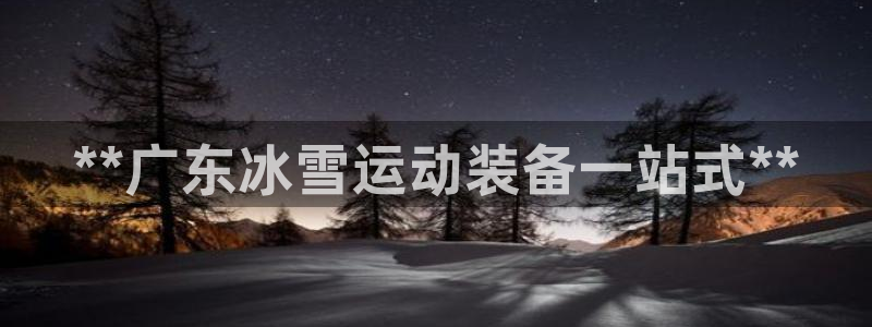 尊龙凯时能做退米么：**广东冰雪运动装备一站式**