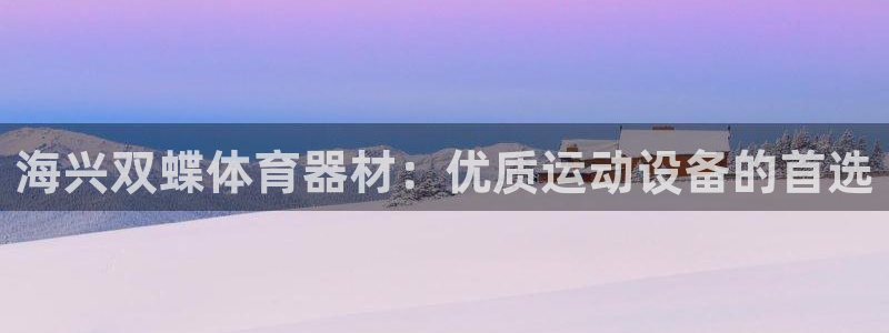 凯时官网手机版下载：海兴双蝶体育器材：优质运动设备的