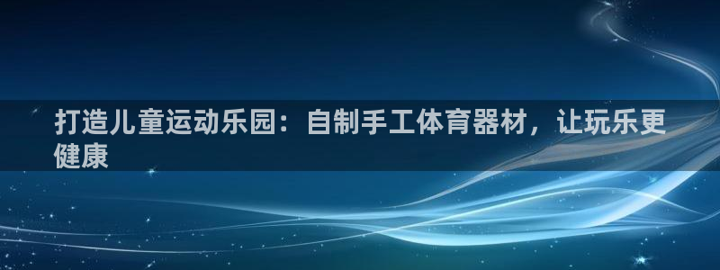 尊龙app认可ag发财网：打造儿童运动乐园：自制手工