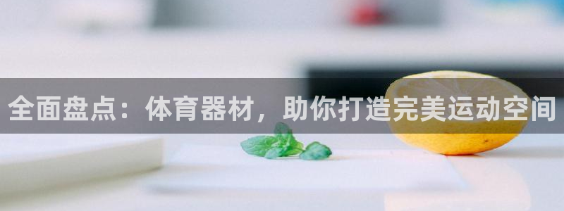 尊龙凯时取款有要求吗：全面盘点：体育器材，助你打造完