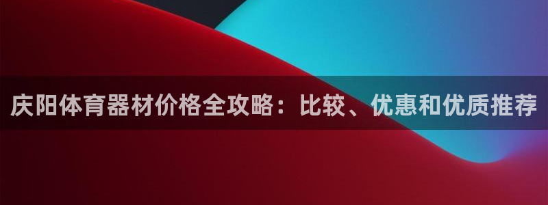 尊龙凯时旗舰厅官网：庆阳体育器材价格全攻略：比较、优